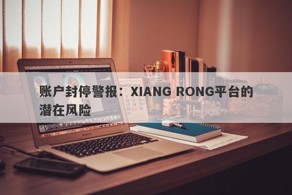 账户封停警报：XIANG RONG平台的潜在风险-第1张图片-要懂汇