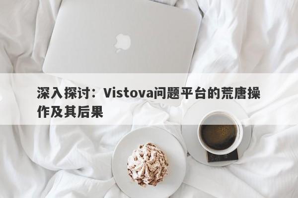 深入探讨：Vistova问题平台的荒唐操作及其后果-第1张图片-要懂汇