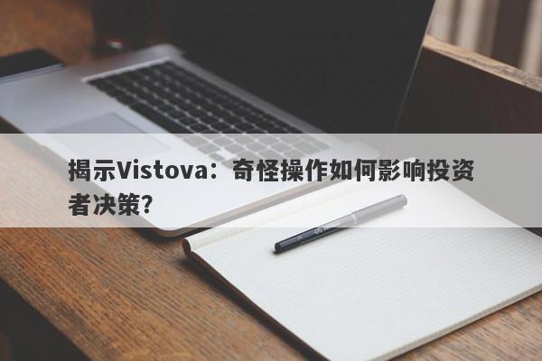 揭示Vistova：奇怪操作如何影响投资者决策？-第1张图片-要懂汇