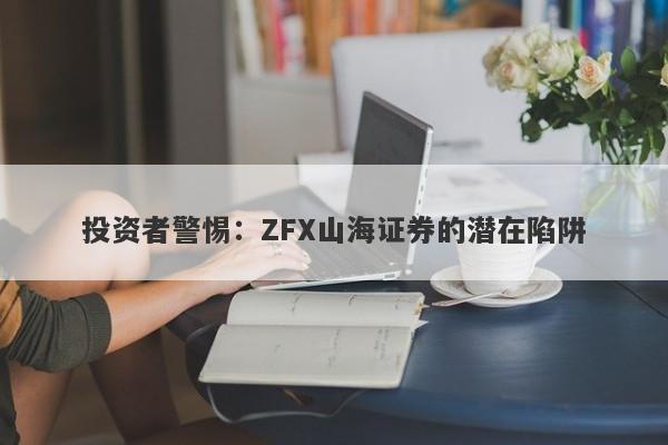 投资者警惕：ZFX山海证券的潜在陷阱-第1张图片-要懂汇