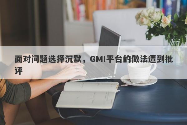 面对问题选择沉默，GMI平台的做法遭到批评-第1张图片-要懂汇