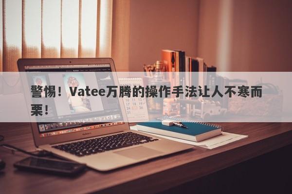 警惕！Vatee万腾的操作手法让人不寒而栗！-第1张图片-要懂汇