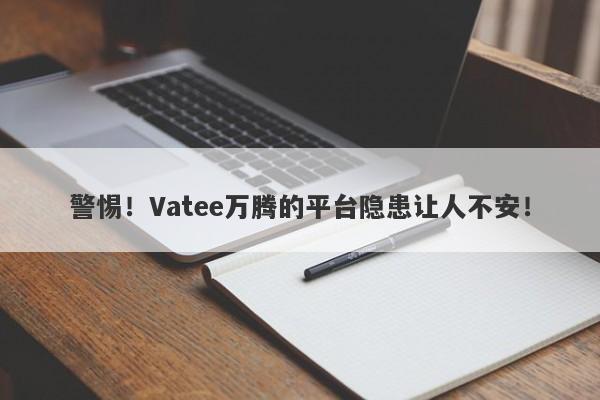 警惕！Vatee万腾的平台隐患让人不安！-第1张图片-要懂汇