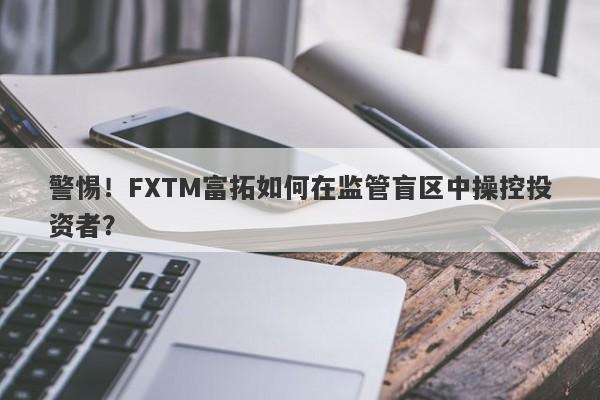 警惕！FXTM富拓如何在监管盲区中操控投资者？-第1张图片-要懂汇