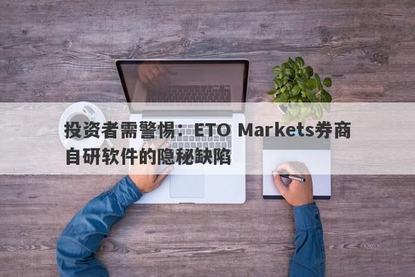 投资者需警惕：ETO Markets券商自研软件的隐秘缺陷-第1张图片-要懂汇