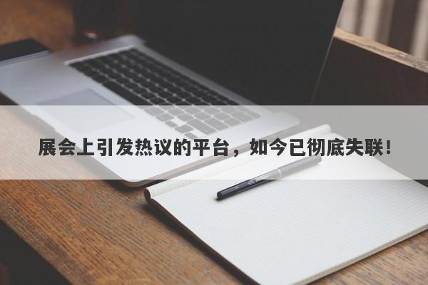 展会上引发热议的平台，如今已彻底失联！-第1张图片-要懂汇