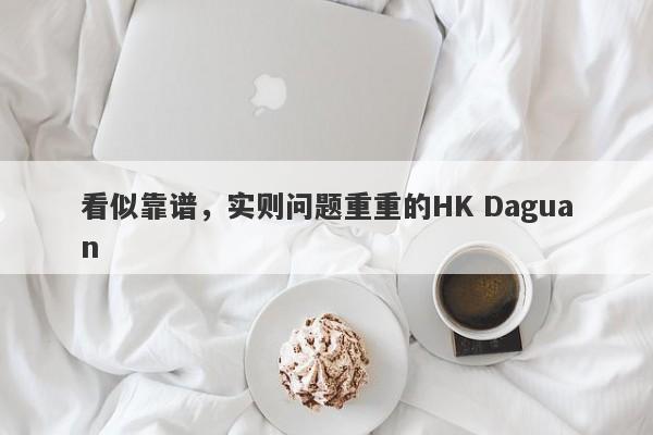 看似靠谱，实则问题重重的HK Daguan-第1张图片-要懂汇