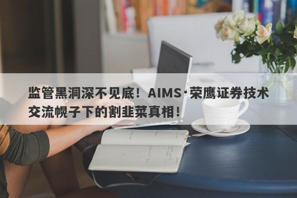 监管黑洞深不见底！AIMS·荣鹰证券技术交流幌子下的割韭菜真相！-第1张图片-要懂汇