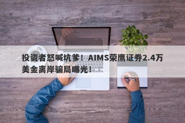 投资者怒喊坑爹！AIMS荣鹰证券2.4万美金离岸骗局曝光！-第1张图片-要懂汇