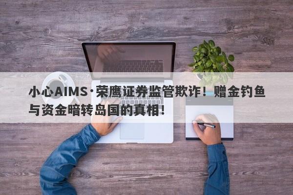 小心AIMS·荣鹰证券监管欺诈！赠金钓鱼与资金暗转岛国的真相！-第1张图片-要懂汇