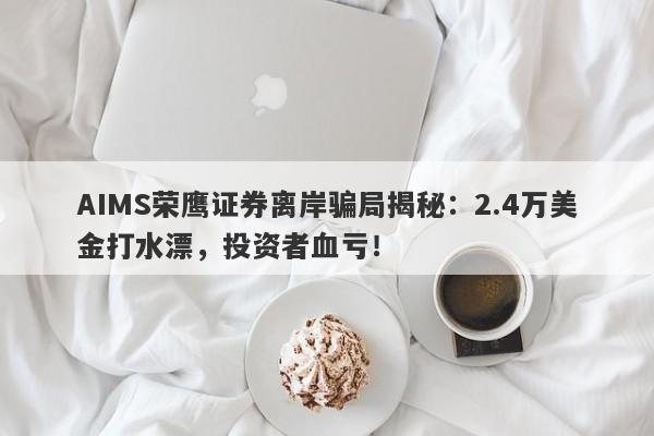 AIMS荣鹰证券离岸骗局揭秘：2.4万美金打水漂，投资者血亏！-第1张图片-要懂汇