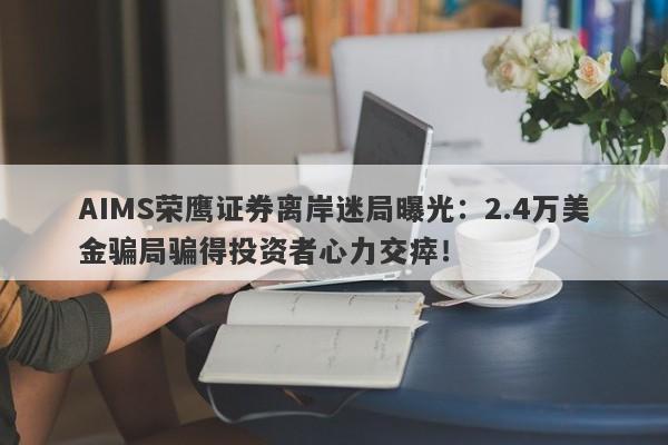 AIMS荣鹰证券离岸迷局曝光：2.4万美金骗局骗得投资者心力交瘁！-第1张图片-要懂汇