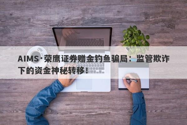 AIMS·荣鹰证券赠金钓鱼骗局：监管欺诈下的资金神秘转移！-第1张图片-要懂汇