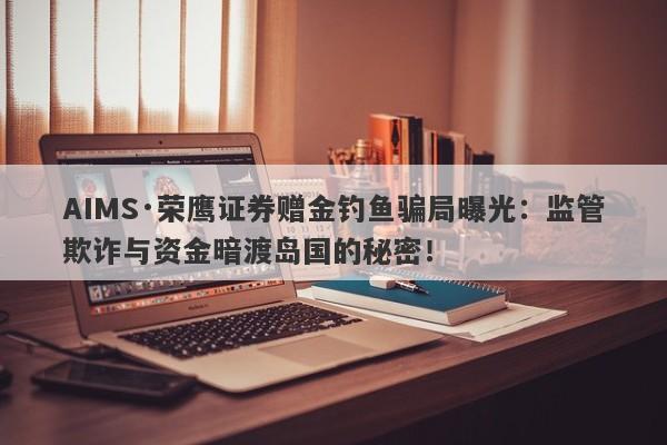 AIMS·荣鹰证券赠金钓鱼骗局曝光：监管欺诈与资金暗渡岛国的秘密！-第1张图片-要懂汇