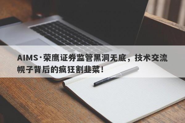 AIMS·荣鹰证券监管黑洞无底，技术交流幌子背后的疯狂割韭菜！-第1张图片-要懂汇