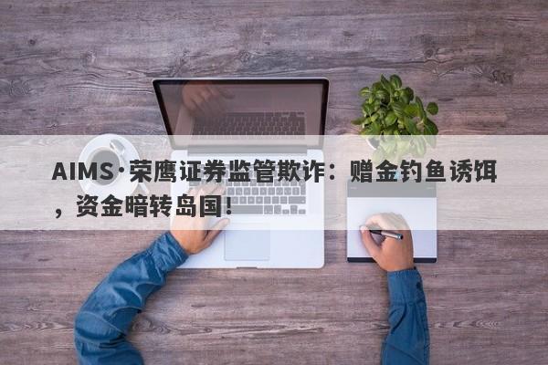 AIMS·荣鹰证券监管欺诈：赠金钓鱼诱饵，资金暗转岛国！-第1张图片-要懂汇