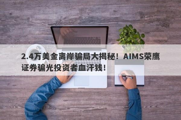 2.4万美金离岸骗局大揭秘！AIMS荣鹰证券骗光投资者血汗钱！-第1张图片-要懂汇