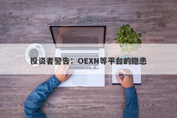 投资者警告：OEXN等平台的隐患-第1张图片-要懂汇