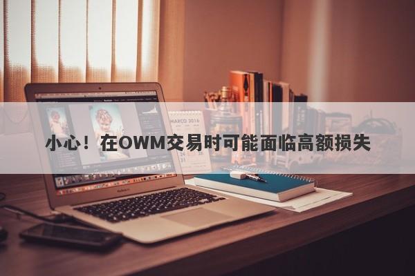 小心！在OWM交易时可能面临高额损失-第1张图片-要懂汇