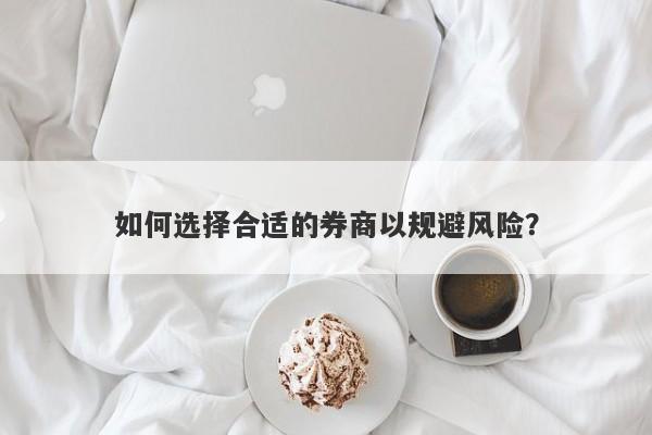 如何选择合适的券商以规避风险？-第1张图片-要懂汇