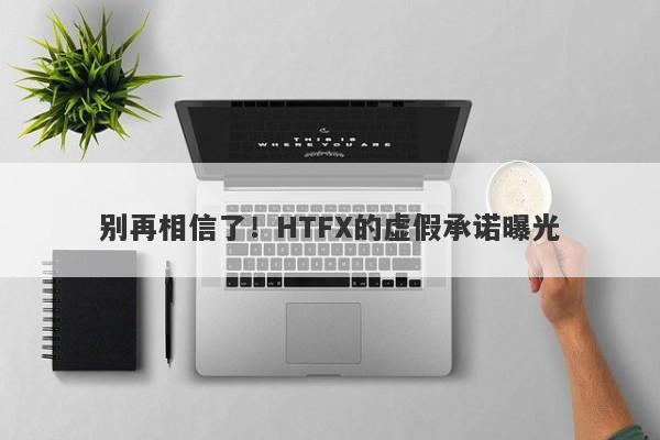 别再相信了！HTFX的虚假承诺曝光-第1张图片-要懂汇