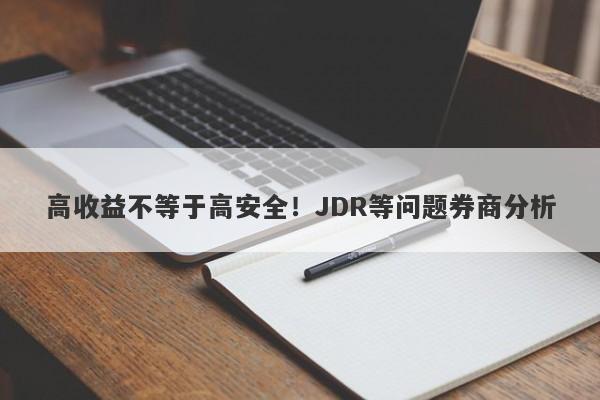 高收益不等于高安全！JDR等问题券商分析-第1张图片-要懂汇