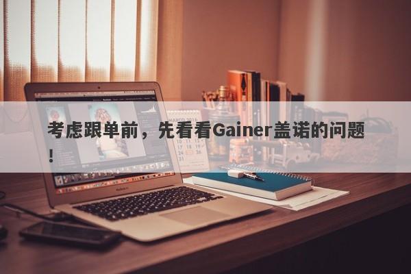 考虑跟单前，先看看Gainer盖诺的问题！-第1张图片-要懂汇