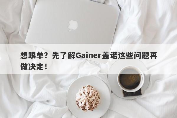 想跟单？先了解Gainer盖诺这些问题再做决定！-第1张图片-要懂汇