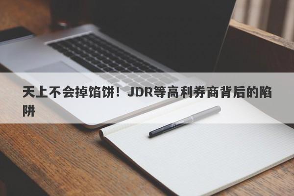 天上不会掉馅饼！JDR等高利券商背后的陷阱-第1张图片-要懂汇