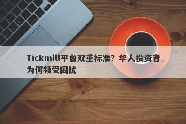 Tickmill平台双重标准？华人投资者为何频受困扰-第1张图片-要懂汇