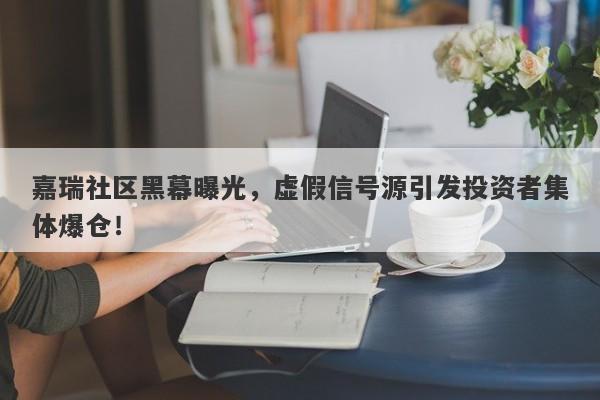 嘉瑞社区黑幕曝光，虚假信号源引发投资者集体爆仓！-第1张图片-要懂汇