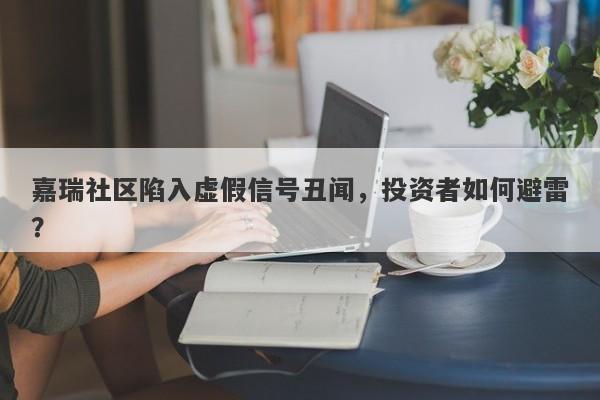 嘉瑞社区陷入虚假信号丑闻，投资者如何避雷？-第1张图片-要懂汇