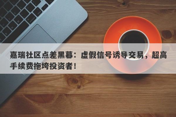 嘉瑞社区点差黑幕：虚假信号诱导交易，超高手续费拖垮投资者！-第1张图片-要懂汇