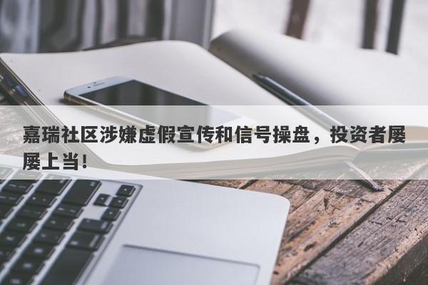 嘉瑞社区涉嫌虚假宣传和信号操盘，投资者屡屡上当！-第1张图片-要懂汇