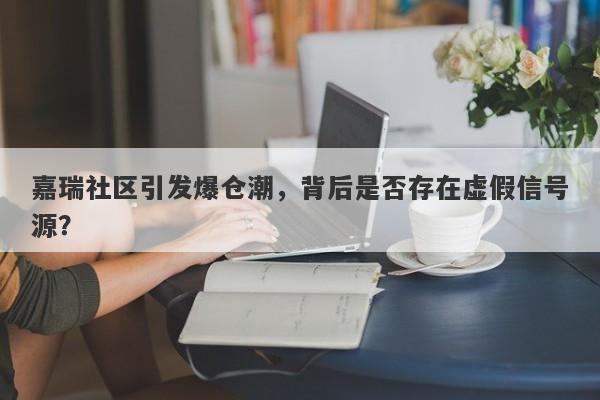 嘉瑞社区引发爆仓潮，背后是否存在虚假信号源？-第1张图片-要懂汇