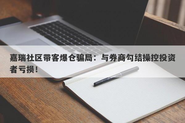 嘉瑞社区带客爆仓骗局：与券商勾结操控投资者亏损！-第1张图片-要懂汇