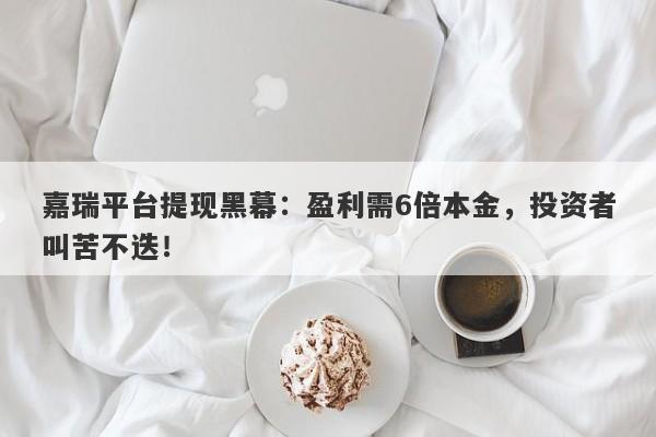 嘉瑞平台提现黑幕：盈利需6倍本金，投资者叫苦不迭！-第1张图片-要懂汇