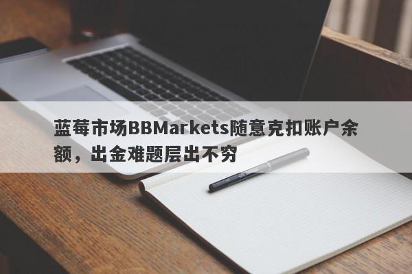 蓝莓市场BBMarkets随意克扣账户余额，出金难题层出不穷-第1张图片-要懂汇