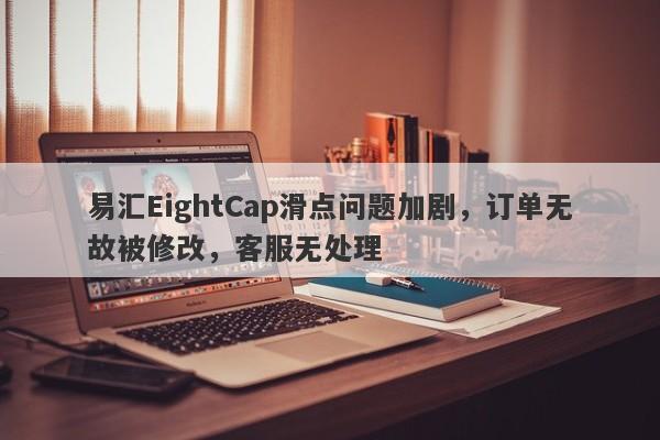 易汇EightCap滑点问题加剧，订单无故被修改，客服无处理-第1张图片-要懂汇