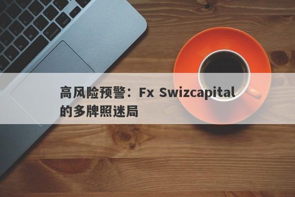 高风险预警：Fx Swizcapital的多牌照迷局-第1张图片-要懂汇