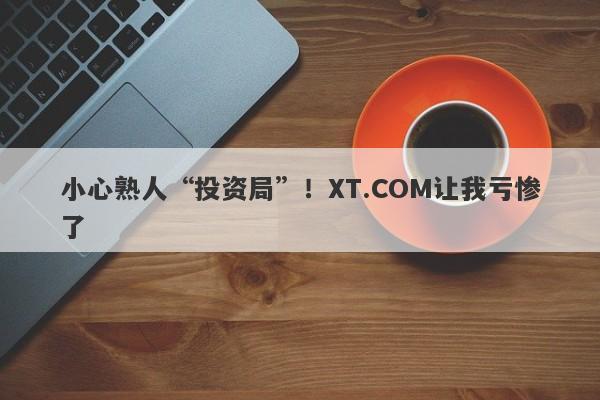 小心熟人“投资局”！XT.COM让我亏惨了-第1张图片-要懂汇