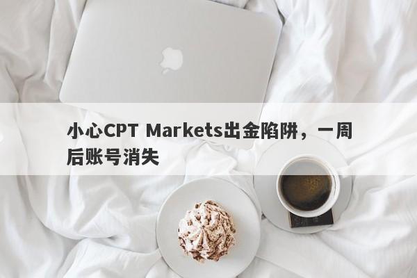 小心CPT Markets出金陷阱，一周后账号消失-第1张图片-要懂汇