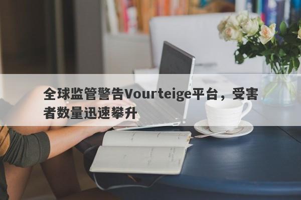 全球监管警告Vourteige平台，受害者数量迅速攀升-第1张图片-要懂汇