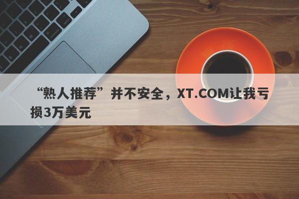 “熟人推荐”并不安全，XT.COM让我亏损3万美元-第1张图片-要懂汇