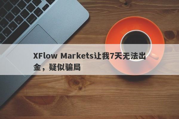 XFlow Markets让我7天无法出金，疑似骗局-第1张图片-要懂汇