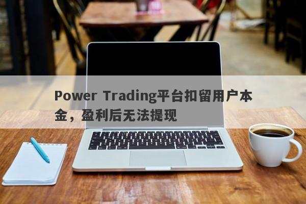 Power Trading平台扣留用户本金，盈利后无法提现-第1张图片-要懂汇