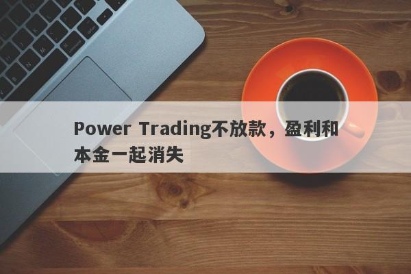 Power Trading不放款，盈利和本金一起消失-第1张图片-要懂汇