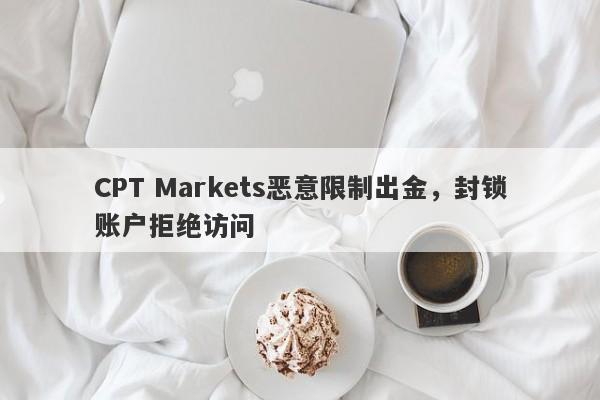 CPT Markets恶意限制出金，封锁账户拒绝访问-第1张图片-要懂汇