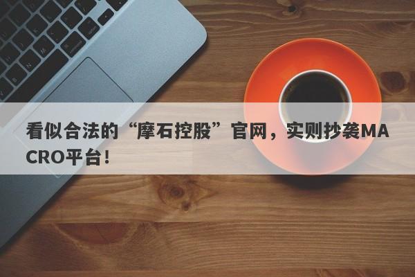 看似合法的“摩石控股”官网，实则抄袭MACRO平台！-第1张图片-要懂汇