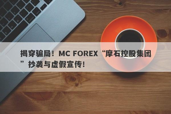 揭穿骗局！MC FOREX“摩石控股集团”抄袭与虚假宣传！-第1张图片-要懂汇